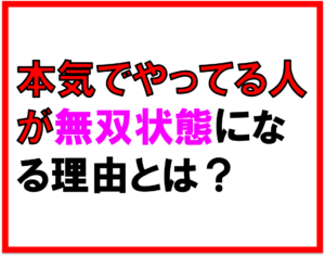 「ちょっとやってみようかな」と口癖のように言ってませんか？本気でやってる人が無双状態になるわけ。