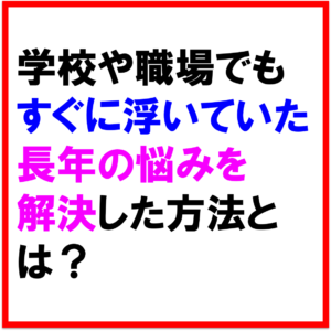 学校や職場ですぐに人となじめない。。学校や職場でもすぐに浮いていた悩みを解決した方法。