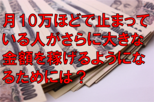 月10万稼いでるけどなかなかそれ以上いかない。そんな人がさらに稼げるようになるためには？