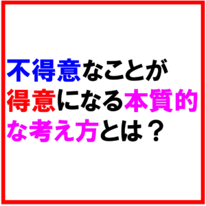 私は不得意なことが多かった。不得意なことが得意になるための本質的な考え方とは？