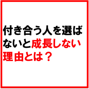 あなたは今の自分を変えたい？付き合うべき人を選ばないと成長しない理由。