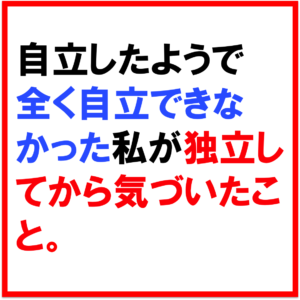 自立したようで全く自立できていなかった私が独立してから気づいたこと。